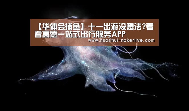 【华体会捕鱼】十一出游没想法?看看高德一站式出行服务APP(图1) 华体会电子游艺