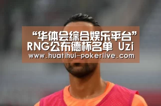 “华体会综合娱乐平台”RNG公布德杯名单 Uzi缺席新AD亮相(图1) 华体会真人娱乐中心